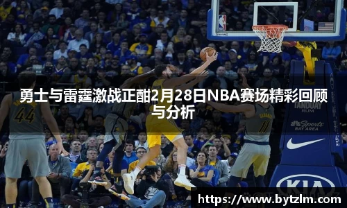 勇士与雷霆激战正酣2月28日NBA赛场精彩回顾与分析