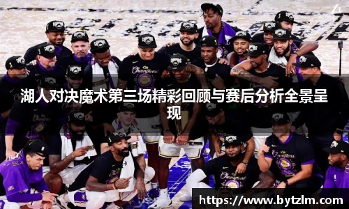 湖人对决魔术第三场精彩回顾与赛后分析全景呈现