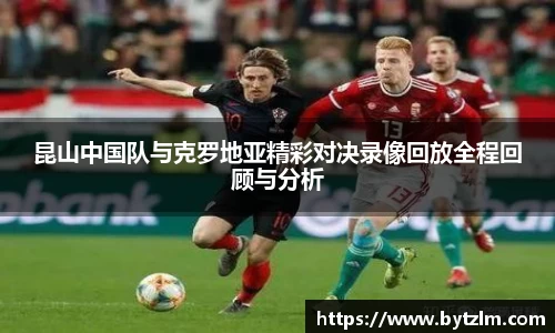 昆山中国队与克罗地亚精彩对决录像回放全程回顾与分析